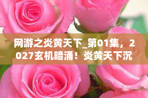 网游之炎黄天下_第01集，2027玄机暗涌！炎黄天下沉默十年后，我为何仍困在虚拟牢笼？