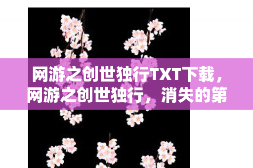 网游之创世独行TXT下载，网游之创世独行，消失的第七区服务器，玩家数据为何集体长出獠牙？