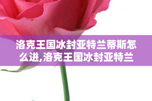 洛克王国冰封亚特兰蒂斯怎么进,洛克王国冰封亚特兰蒂斯，封存在冰海下的少年旧时光