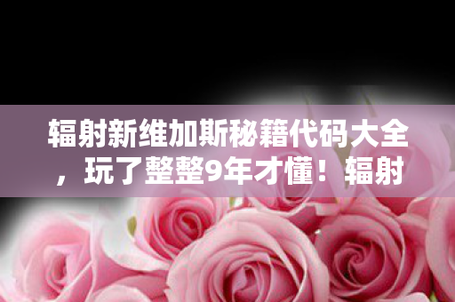 辐射新维加斯秘籍代码大全，玩了整整9年才懂！辐射新维加斯这3个隐藏秘籍，选错毁所有？