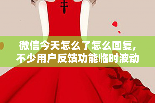 微信今天怎么了怎么回复,不少用户反馈功能临时波动？微信今天怎么了成社交平台热议话题
