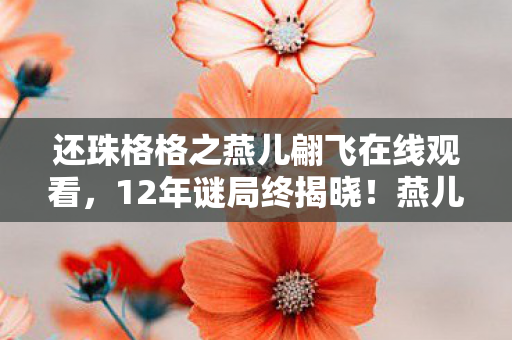 还珠格格之燕儿翩飞在线观看,12年谜局终揭晓!燕儿翩飞,那些消失的NPC,为何让百万玩家泪目? 还珠格格之燕儿翩飞在线观看,12年谜局终揭晓!燕儿翩飞,那些消失的NPC,为何让百万玩家泪目?