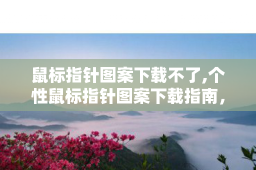 鼠标指针图案下载不了,个性鼠标指针图案下载指南，点亮你的专属桌面使用体验