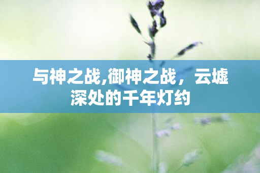 与神之战,御神之战，云墟深处的千年灯约