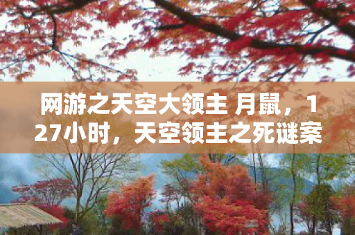 网游之天空大领主 月鼠，127小时，天空领主之死谜案，百万玩家泪目见证终局时刻
