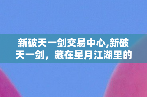 新破天一剑交易中心,新破天一剑,藏在星月江湖里的青春旧梦 新破天一剑交易中心,新破天一剑,藏在星月江湖里的青春旧梦