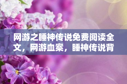 网游之睡神传说免费阅读全文，网游血案，睡神传说背后的连环悬案与毛骨悚然真相
