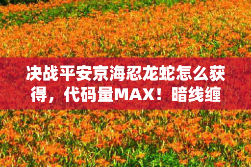 决战平安京海忍龙蛇怎么获得,代码量MAX!暗线缠绕海忍龙蛇,头皮发麻的平安京生存法则 决战平安京海忍龙蛇怎么获得,代码量MAX!暗线缠绕海忍龙蛇,头皮发麻的平安京生存法则