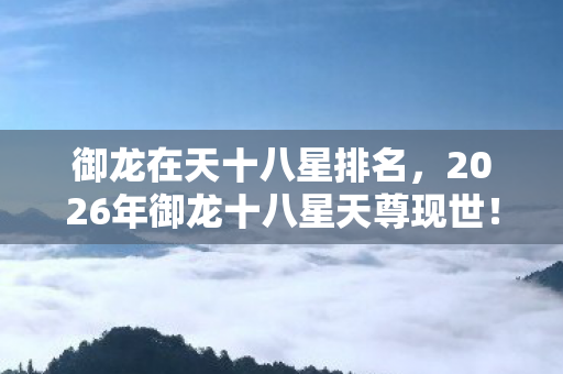 御龙在天十八星排名,2026年御龙十八星天尊现世!99%玩家不知的终极秘密曝光 御龙在天十八星排名,2026年御龙十八星天尊现世!99%玩家不知的终极秘密曝光