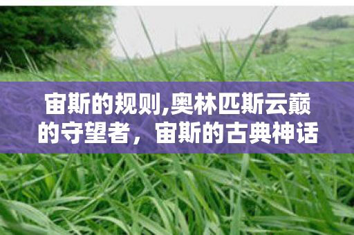 宙斯的规则,奥林匹斯云巅的守望者,宙斯的古典神话轮廓 宙斯的规则,奥林匹斯云巅的守望者,宙斯的古典神话轮廓