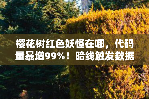 樱花树红色妖怪在哪,代码量暴增99%!暗线触发数据血樱头皮发麻事件 樱花树红色妖怪在哪,代码量暴增99%!暗线触发数据血樱头皮发麻事件