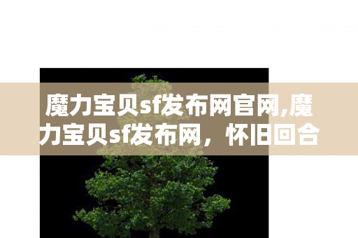 魔力宝贝sf发布网官网,魔力宝贝sf发布网,怀旧回合玩家的情怀集结地 魔力宝贝sf发布网官网,魔力宝贝sf发布网,怀旧回合玩家的情怀集结地
