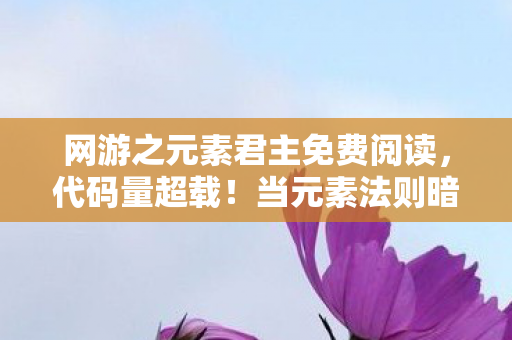 网游之元素君主免费阅读,代码量超载!当元素法则暗线触发时,全服玩家集体头皮发麻 网游之元素君主免费阅读,代码量超载!当元素法则暗线触发时,全服玩家集体头皮发麻