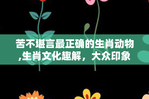 苦不堪言最正确的生肖动物,生肖文化趣解,大众印象中最能扛事的生肖牛特质解析 苦不堪言最正确的生肖动物,生肖文化趣解,大众印象中最能扛事的生肖牛特质解析
