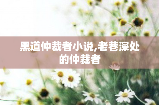 黑道仲裁者小说,老巷深处的仲裁者 黑道仲裁者小说,老巷深处的仲裁者