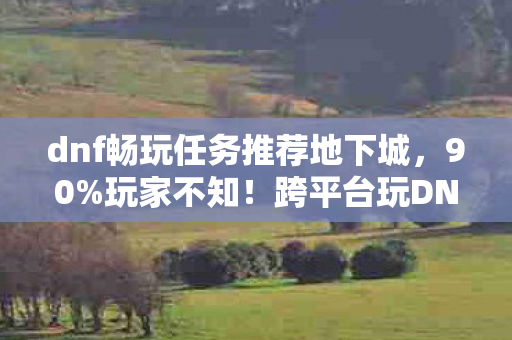 dnf畅玩任务推荐地下城,90%玩家不知!跨平台玩DNF竟有这等天壤之别,速邀好友体验! dnf畅玩任务推荐地下城,90%玩家不知!跨平台玩DNF竟有这等天壤之别,速邀好友体验!