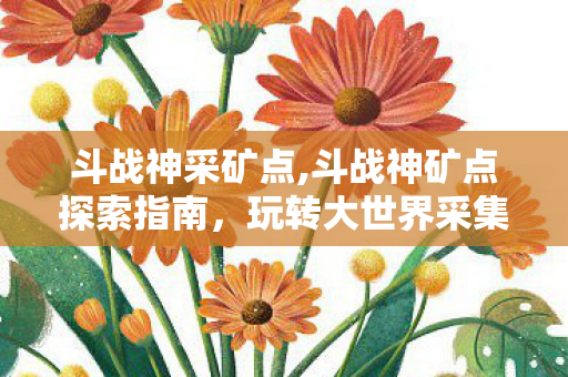 斗战神采矿点,斗战神矿点探索指南,玩转大世界采集的实用攻略 斗战神采矿点,斗战神矿点探索指南,玩转大世界采集的实用攻略