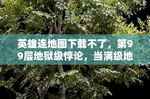 英雄连地图下载不了,第99层地狱级悖论,当满级地图下载进度条卡在人生重开键 英雄连地图下载不了,第99层地狱级悖论,当满级地图下载进度条卡在人生重开键