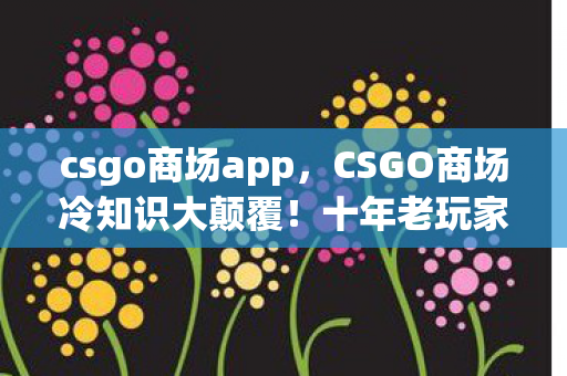csgo商场app,CSGO商场冷知识大颠覆!十年老玩家竟目瞪口呆自曝真相 csgo商场app,CSGO商场冷知识大颠覆!十年老玩家竟目瞪口呆自曝真相