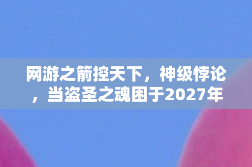 网游之箭控天下,神级悖论,当盗圣之魂困于2027年新手村 网游之箭控天下,神级悖论,当盗圣之魂困于2027年新手村