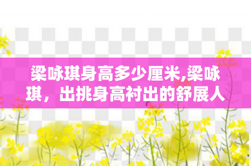 梁咏琪身高多少厘米,梁咏琪,出挑身高衬出的舒展人生 梁咏琪身高多少厘米,梁咏琪,出挑身高衬出的舒展人生