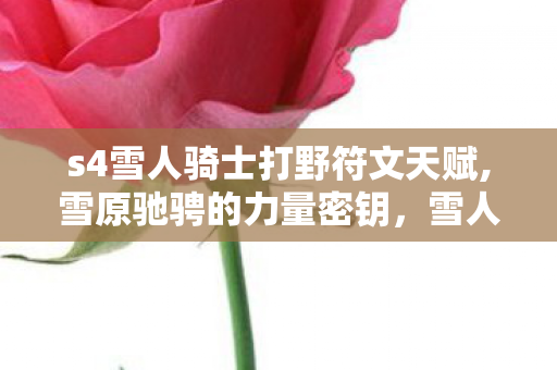 s4雪人骑士打野符文天赋,雪原驰骋的力量密钥,雪人骑士符文搭配全思路 s4雪人骑士打野符文天赋,雪原驰骋的力量密钥,雪人骑士符文搭配全思路