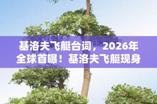 基洛夫飞艇台词,2026年全球首曝!基洛夫飞艇现身,10大谜团待解引爆军事圈 基洛夫飞艇台词,2026年全球首曝!基洛夫飞艇现身,10大谜团待解引爆军事圈