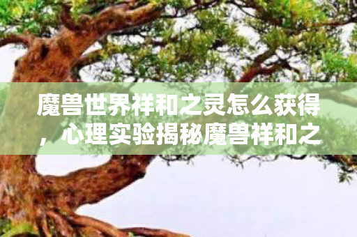 魔兽世界祥和之灵怎么获得,心理实验揭秘魔兽祥和之灵,沉迷背后的细思极恐多巴胺陷阱 魔兽世界祥和之灵怎么获得,心理实验揭秘魔兽祥和之灵,沉迷背后的细思极恐多巴胺陷阱