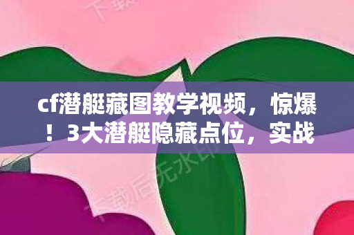cf潜艇藏图教学视频,惊爆!3大潜艇隐藏点位,实战体验爽到飞起! cf潜艇藏图教学视频,惊爆!3大潜艇隐藏点位,实战体验爽到飞起!