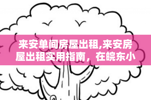 来安单间房屋出租,来安房屋出租实用指南,在皖东小城安下舒心日常小窝 来安单间房屋出租,来安房屋出租实用指南,在皖东小城安下舒心日常小窝
