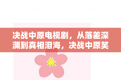 决战中原电视剧,从落差深渊到真相泪海,决战中原笑着笑着,我竟哭成了狗 决战中原电视剧,从落差深渊到真相泪海,决战中原笑着笑着,我竟哭成了狗