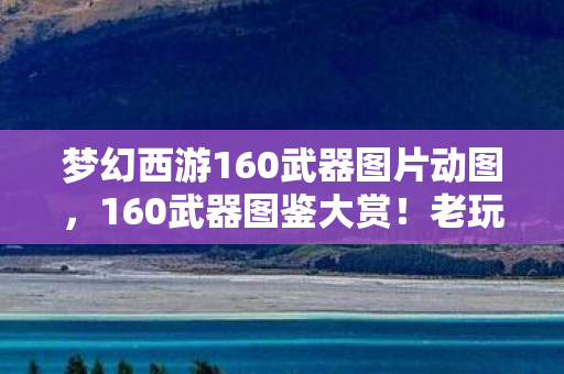 梦幻西游160武器图片动图,160武器图鉴大赏!老玩家心得+避坑指南,助你少走弯路 梦幻西游160武器图片动图,160武器图鉴大赏!老玩家心得+避坑指南,助你少走弯路
