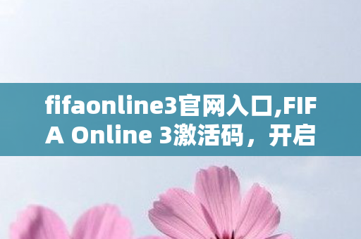 fifaonline3官网入口,FIFA Online 3激活码,开启青春绿茵记忆的专属钥匙 fifaonline3官网入口,FIFA Online 3激活码,开启青春绿茵记忆的专属钥匙