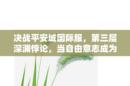 决战平安城国际服，第三层深渊悖论，当自由意志成为命运牢笼的钥匙