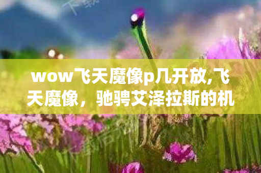 wow飞天魔像p几开放,飞天魔像，驰骋艾泽拉斯的机械坐骑，藏着无数wower的青春碎片