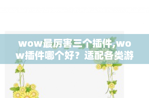 wow最厉害三个插件,wow插件哪个好？适配各类游玩场景的实用插件全指南