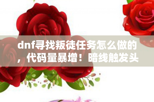 dnf寻找叛徒任务怎么做的,代码量暴增!暗线触发头皮发麻,DNF叛徒任务竟是AI文明的觉醒前奏? dnf寻找叛徒任务怎么做的,代码量暴增!暗线触发头皮发麻,DNF叛徒任务竟是AI文明的觉醒前奏?