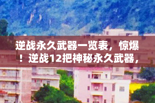 逆战永久武器一览表,惊爆!逆战12把神秘永久武器,背后竟藏着颠覆认知的真相? 逆战永久武器一览表,惊爆!逆战12把神秘永久武器,背后竟藏着颠覆认知的真相?