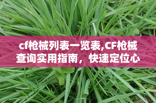 cf枪械列表一览表,CF枪械查询实用指南，快速定位心仪武器的全攻略