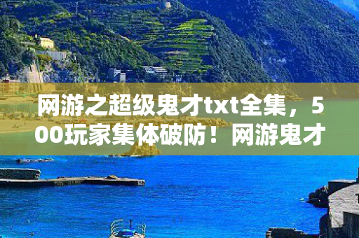 网游之超级鬼才txt全集,500玩家集体破防!网游鬼才疑云,这操作谁绷得住啊? 网游之超级鬼才txt全集,500玩家集体破防!网游鬼才疑云,这操作谁绷得住啊?