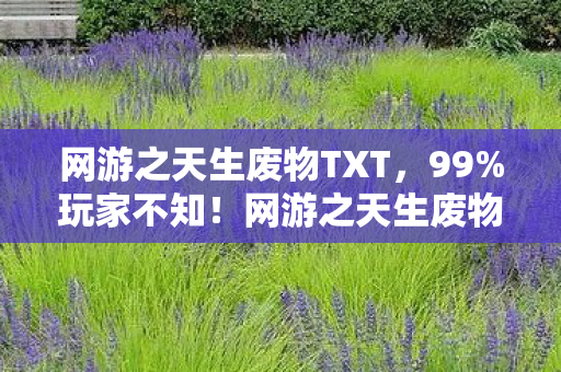 网游之天生废物TXT，99%玩家不知！网游之天生废物隐藏机制竟让菜鸟7天变战神！