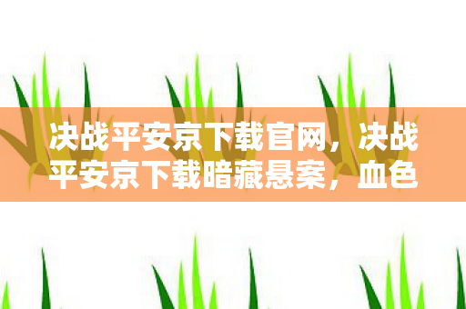 决战平安京下载官网,决战平安京下载暗藏悬案,血色线索指向毛骨悚然的自我终结 决战平安京下载官网,决战平安京下载暗藏悬案,血色线索指向毛骨悚然的自我终结
