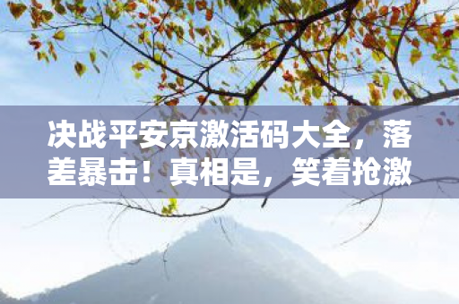 决战平安京激活码大全,落差暴击!真相是,笑着抢激活码,哭着发现钱包比式神还先阵亡 决战平安京激活码大全,落差暴击!真相是,笑着抢激活码,哭着发现钱包比式神还先阵亡
