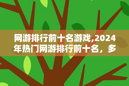 网游排行前十名游戏,2024年热门网游排行前十名，多元玩法适配各类玩家喜好