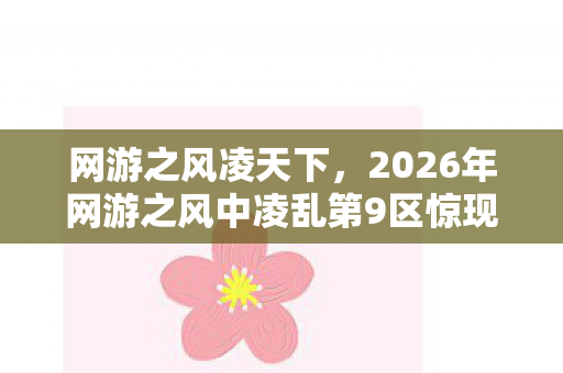 网游之风凌天下，2026年网游之风中凌乱第9区惊现！100级BOSS竟藏惊天秘密？