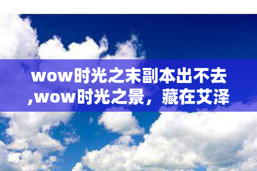 wow时光之末副本出不去,wow时光之景,藏在艾泽拉斯风里的青春余温 wow时光之末副本出不去,wow时光之景,藏在艾泽拉斯风里的青春余温