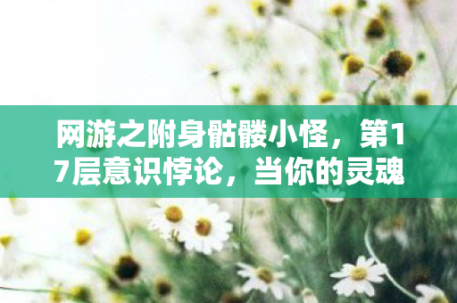 网游之附身骷髅小怪，第17层意识悖论，当你的灵魂成为NPC的宿主，自由意志是诅咒还是救赎？