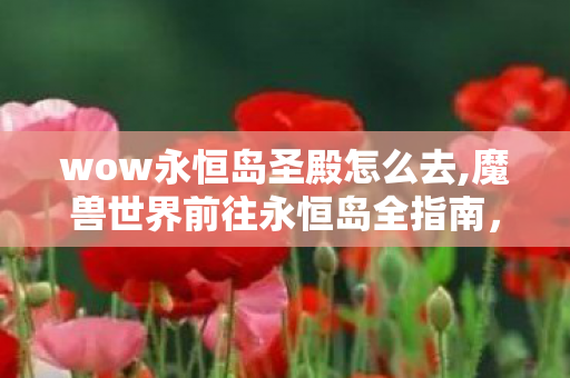 wow永恒岛圣殿怎么去,魔兽世界前往永恒岛全指南,不同阶段玩家的实用出行攻略 wow永恒岛圣殿怎么去,魔兽世界前往永恒岛全指南,不同阶段玩家的实用出行攻略