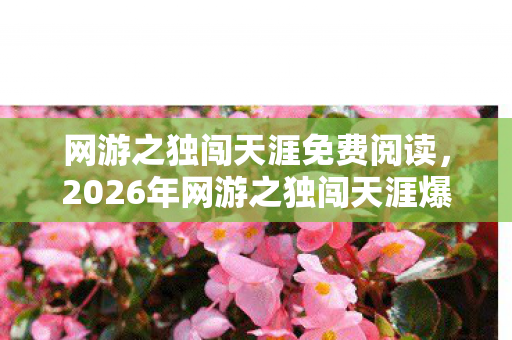 网游之独闯天涯免费阅读，2026年网游之独闯天涯爆火！99%玩家卡关的终极谜题揭晓？