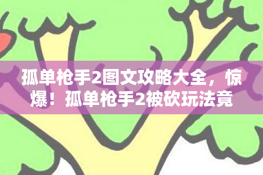孤单枪手2图文攻略大全，惊爆！孤单枪手2被砍玩法竟值500万？会议室争吵内幕吓你一跳！